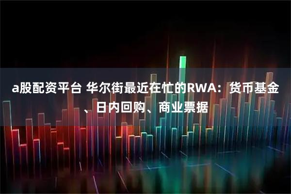 a股配资平台 华尔街最近在忙的RWA：货币基金、日内回购、商业票据