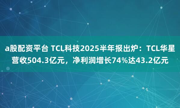 a股配资平台 TCL科技2025半年报出炉：TCL华星营收504.3亿元，净利润增长74%达43.2亿元