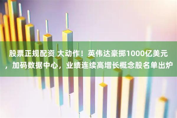 股票正规配资 大动作！英伟达豪掷1000亿美元，加码数据中心，业绩连续高增长概念股名单出炉