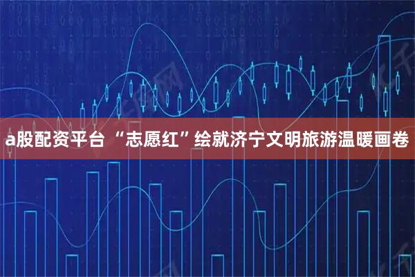 a股配资平台 “志愿红”绘就济宁文明旅游温暖画卷