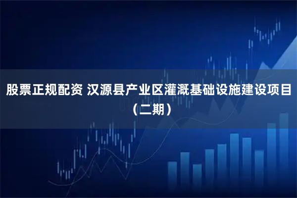 股票正规配资 汉源县产业区灌溉基础设施建设项目（二期）