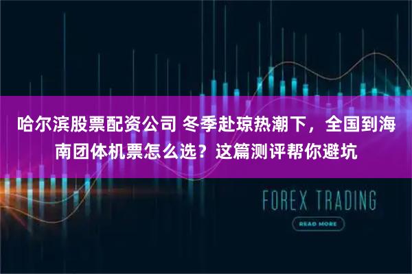 哈尔滨股票配资公司 冬季赴琼热潮下，全国到海南团体机票怎么选？这篇测评帮你避坑
