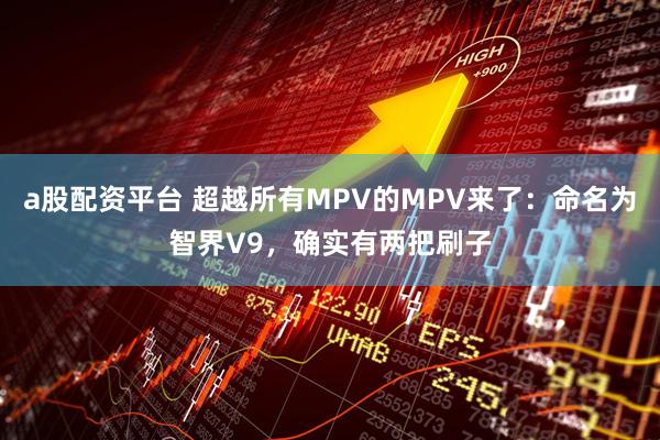 a股配资平台 超越所有MPV的MPV来了:命名为智界V9,确实有两把刷子